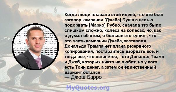 Когда люди плавали этой идеей, что это был заговор кампании [Джеба] Буша с целью подорвать [Марко] Рубио, сначала это было слишком сложно, колеса на колесах, но, как я думал об этом, я больше это купил , что это часть