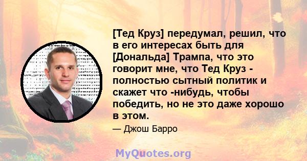 [Тед Круз] передумал, решил, что в его интересах быть для [Дональда] Трампа, что это говорит мне, что Тед Круз - полностью сытный политик и скажет что -нибудь, чтобы победить, но не это даже хорошо в этом.