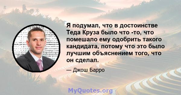 Я подумал, что в достоинстве Теда Круза было что -то, что помешало ему одобрить такого кандидата, потому что это было лучшим объяснением того, что он сделал.