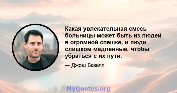 Какая увлекательная смесь больницы может быть из людей в огромной спешке, и люди слишком медленные, чтобы убраться с их пути.