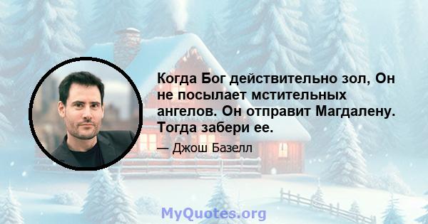 Когда Бог действительно зол, Он не посылает мстительных ангелов. Он отправит Магдалену. Тогда забери ее.