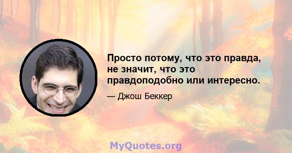 Просто потому, что это правда, не значит, что это правдоподобно или интересно.