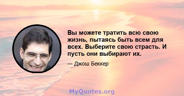 Вы можете тратить всю свою жизнь, пытаясь быть всем для всех. Выберите свою страсть. И пусть они выбирают их.