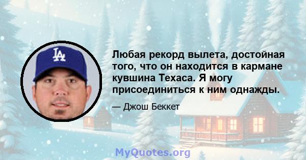 Любая рекорд вылета, достойная того, что он находится в кармане кувшина Техаса. Я могу присоединиться к ним однажды.