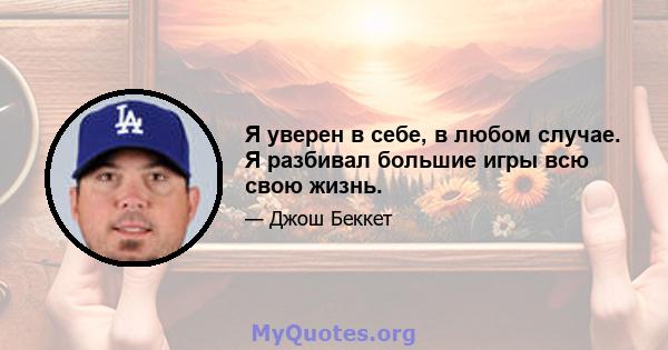 Я уверен в себе, в любом случае. Я разбивал большие игры всю свою жизнь.