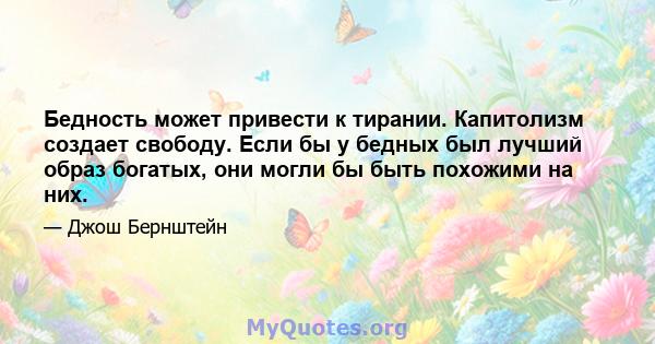 Бедность может привести к тирании. Капитолизм создает свободу. Если бы у бедных был лучший образ богатых, они могли бы быть похожими на них.