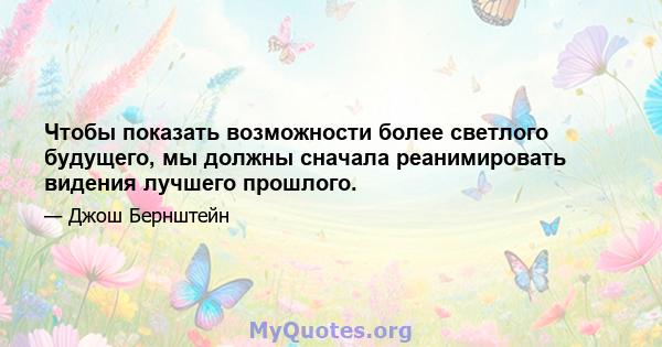 Чтобы показать возможности более светлого будущего, мы должны сначала реанимировать видения лучшего прошлого.