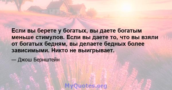 Если вы берете у богатых, вы даете богатым меньше стимулов. Если вы даете то, что вы взяли от богатых бедням, вы делаете бедных более зависимыми. Никто не выигрывает.