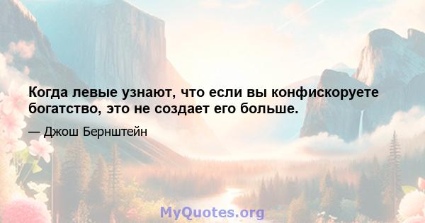 Когда левые узнают, что если вы конфискоруете богатство, это не создает его больше.