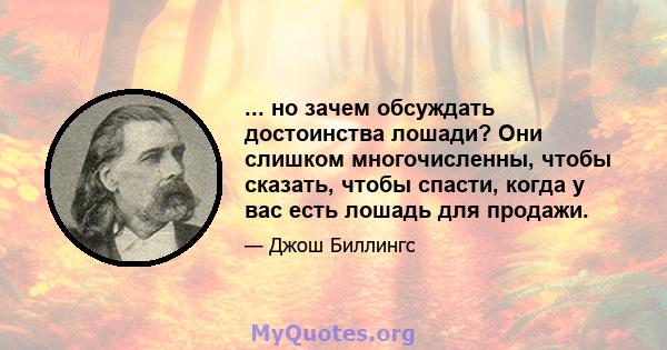 ... но зачем обсуждать достоинства лошади? Они слишком многочисленны, чтобы сказать, чтобы спасти, когда у вас есть лошадь для продажи.