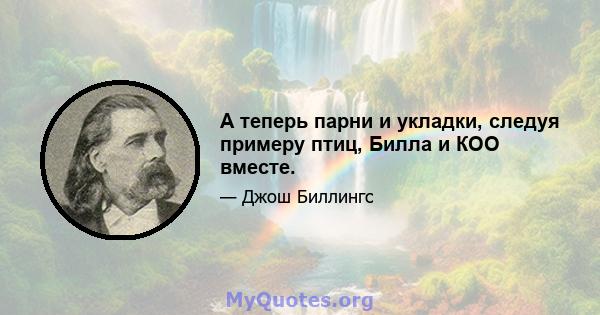 А теперь парни и укладки, следуя примеру птиц, Билла и КОО вместе.