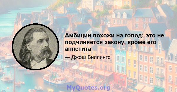 Амбиции похожи на голод; это не подчиняется закону, кроме его аппетита