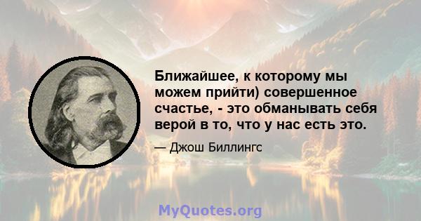 Ближайшее, к которому мы можем прийти) совершенное счастье, - это обманывать себя верой в то, что у нас есть это.