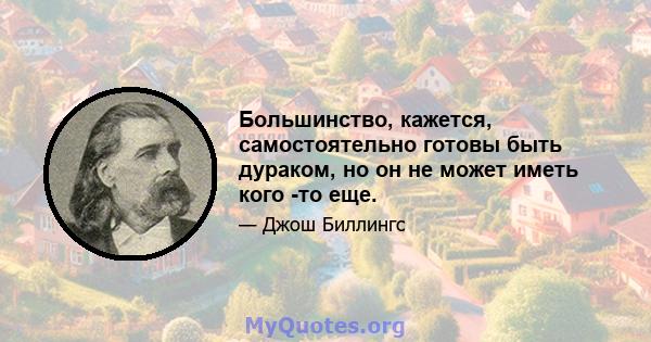 Большинство, кажется, самостоятельно готовы быть дураком, но он не может иметь кого -то еще.