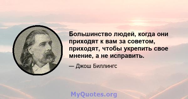 Большинство людей, когда они приходят к вам за советом, приходят, чтобы укрепить свое мнение, а не исправить.