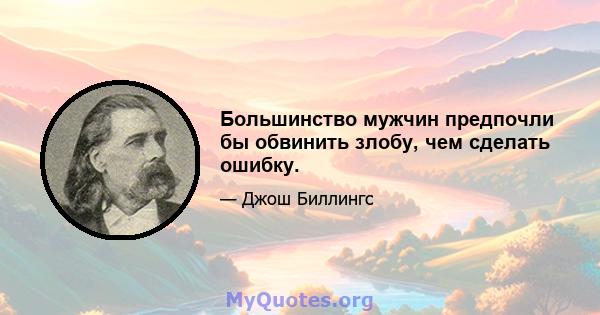 Большинство мужчин предпочли бы обвинить злобу, чем сделать ошибку.