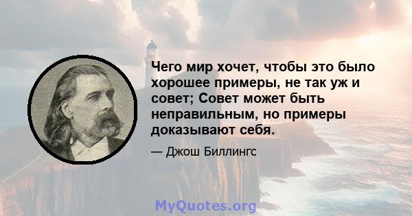 Чего мир хочет, чтобы это было хорошее примеры, не так уж и совет; Совет может быть неправильным, но примеры доказывают себя.