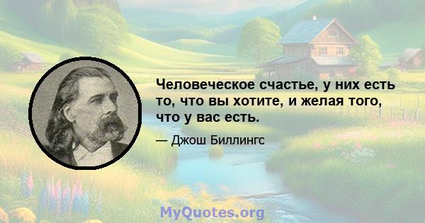 Человеческое счастье, у них есть то, что вы хотите, и желая того, что у вас есть.