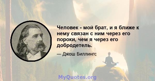 Человек - мой брат, и я ближе к нему связан с ним через его пороки, чем я через его добродетель.