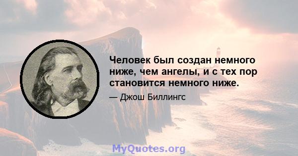 Человек был создан немного ниже, чем ангелы, и с тех пор становится немного ниже.