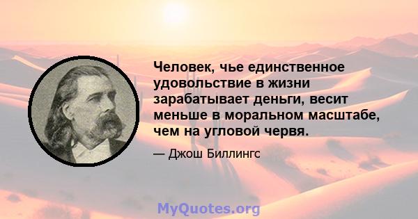 Человек, чье единственное удовольствие в жизни зарабатывает деньги, весит меньше в моральном масштабе, чем на угловой червя.