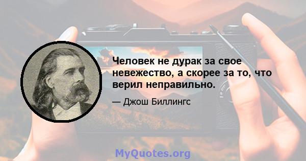 Человек не дурак за свое невежество, а скорее за то, что верил неправильно.