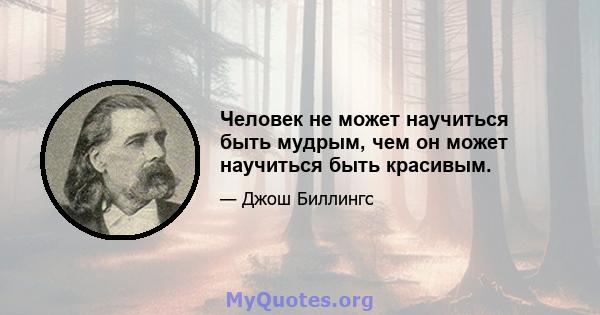 Человек не может научиться быть мудрым, чем он может научиться быть красивым.