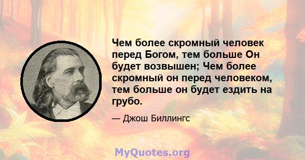 Чем более скромный человек перед Богом, тем больше Он будет возвышен; Чем более скромный он перед человеком, тем больше он будет ездить на грубо.