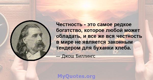 Честность - это самое редкое богатство, которое любой может обладать, и все же вся честность в мире не является законным тендером для буханки хлеба.