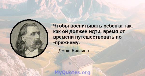 Чтобы воспитывать ребенка так, как он должен идти, время от времени путешествовать по -прежнему.