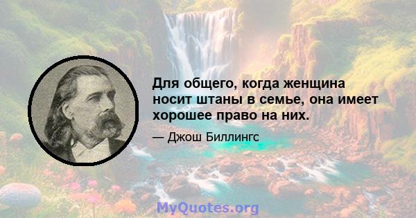 Для общего, когда женщина носит штаны в семье, она имеет хорошее право на них.