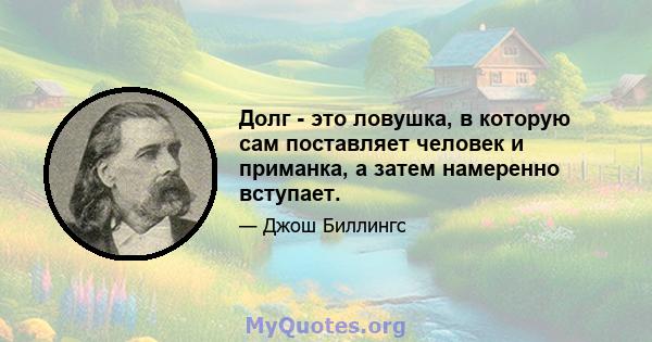 Долг - это ловушка, в которую сам поставляет человек и приманка, а затем намеренно вступает.