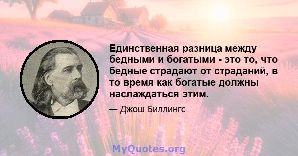 Единственная разница между бедными и богатыми - это то, что бедные страдают от страданий, в то время как богатые должны наслаждаться этим.