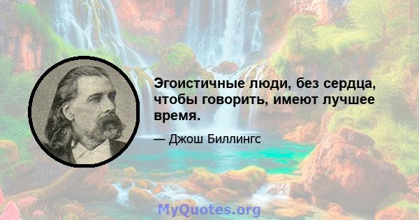 Эгоистичные люди, без сердца, чтобы говорить, имеют лучшее время.