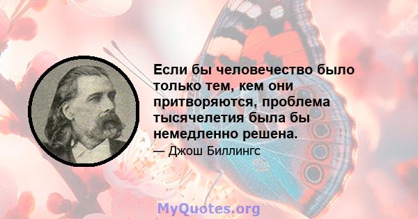 Если бы человечество было только тем, кем они притворяются, проблема тысячелетия была бы немедленно решена.