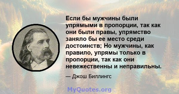 Если бы мужчины были упрямыми в пропорции, так как они были правы, упрямство заняло бы ее место среди достоинств; Но мужчины, как правило, упрямы только в пропорции, так как они невежественны и неправильны.