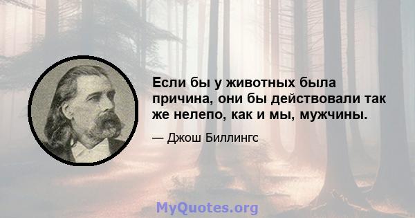 Если бы у животных была причина, они бы действовали так же нелепо, как и мы, мужчины.