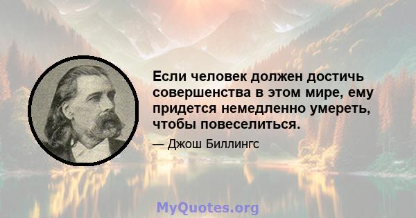 Если человек должен достичь совершенства в этом мире, ему придется немедленно умереть, чтобы повеселиться.