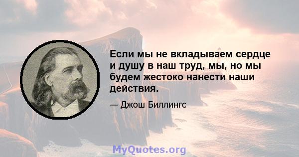 Если мы не вкладываем сердце и душу в наш труд, мы, но мы будем жестоко нанести наши действия.