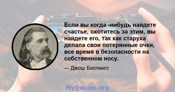 Если вы когда -нибудь найдете счастье, охотитесь за этим, вы найдете его, так как старуха делала свои потерянные очки, все время в безопасности на собственном носу.