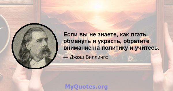 Если вы не знаете, как лгать, обмануть и украсть, обратите внимание на политику и учитесь.