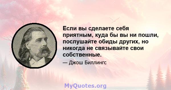 Если вы сделаете себя приятным, куда бы вы ни пошли, послушайте обиды других, но никогда не связывайте свои собственные.