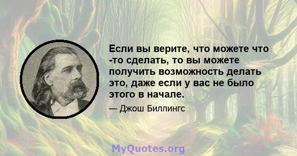 Если вы верите, что можете что -то сделать, то вы можете получить возможность делать это, даже если у вас не было этого в начале.