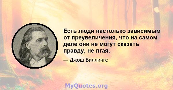 Есть люди настолько зависимым от преувеличения, что на самом деле они не могут сказать правду, не лгая.