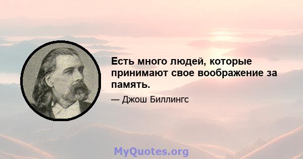 Есть много людей, которые принимают свое воображение за память.