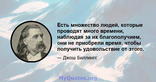 Есть множество людей, которые проводят много времени, наблюдая за их благополучием, они не приобрели время, чтобы получить удовольствие от этого.