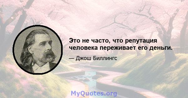 Это не часто, что репутация человека переживает его деньги.