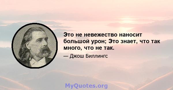 Это не невежество наносит большой урон; Это знает, что так много, что не так.