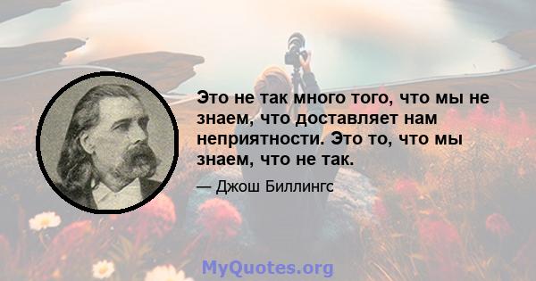 Это не так много того, что мы не знаем, что доставляет нам неприятности. Это то, что мы знаем, что не так.