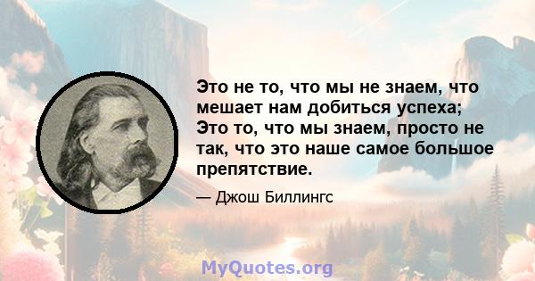 Это не то, что мы не знаем, что мешает нам добиться успеха; Это то, что мы знаем, просто не так, что это наше самое большое препятствие.